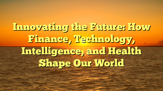 Innovating the Future: How Finance, Technology, Intelligence, and Health Shape Our World