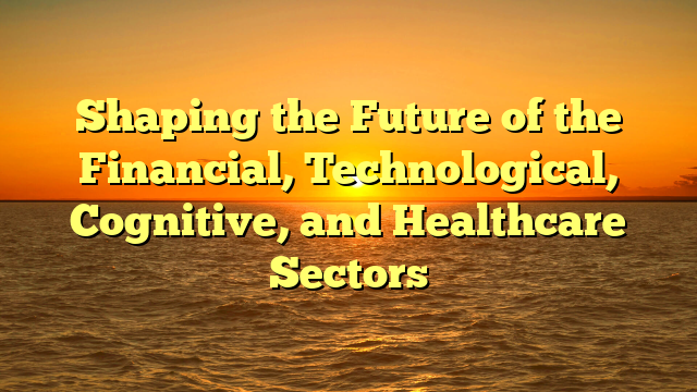 Shaping the Future of the Financial, Technological, Cognitive, and Healthcare Sectors