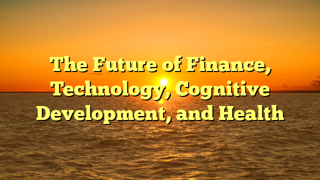 The Future of Finance, Technology, Cognitive Development, and Health
