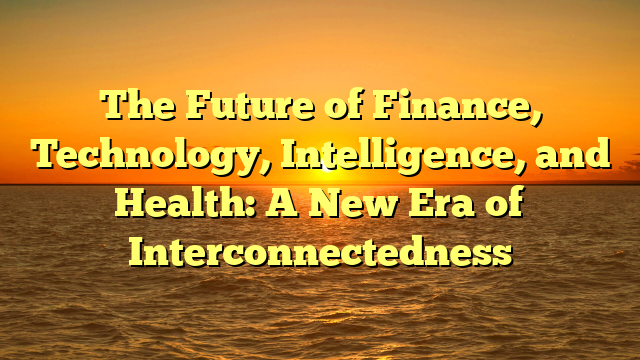 The Future of Finance, Technology, Intelligence, and Health: A New Era of Interconnectedness
