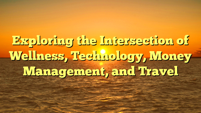 Exploring the Intersection of Wellness, Technology, Money Management, and Travel