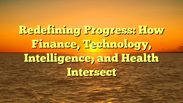 Redefining Progress: How Finance, Technology, Intelligence, and Health Intersect
