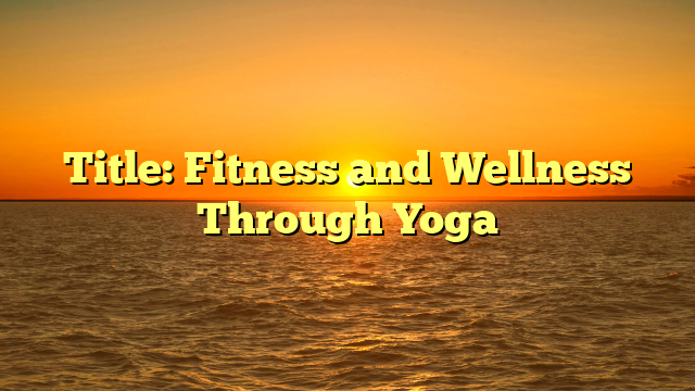 Title: Fitness and Wellness Through Yoga