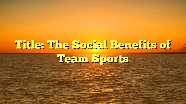 Title: The Social Benefits of Team Sports