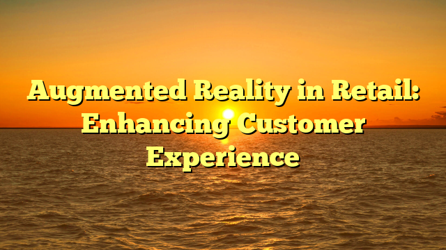 Augmented Reality in Retail: Enhancing Customer Experience