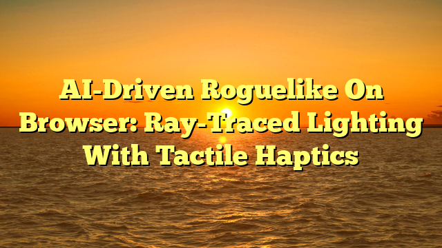 AI-Driven Roguelike On Browser: Ray-Traced Lighting With Tactile Haptics