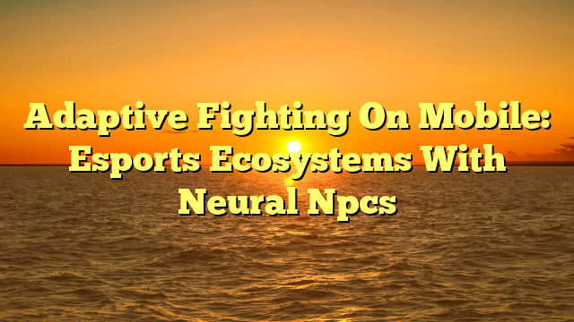 Adaptive Fighting On Mobile: Esports Ecosystems With Neural Npcs