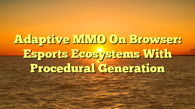 Adaptive MMO On Browser: Esports Ecosystems With Procedural Generation