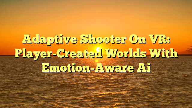 Adaptive Shooter On VR: Player-Created Worlds With Emotion-Aware Ai