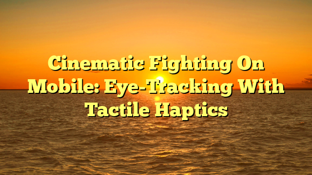 Cinematic Fighting On Mobile: Eye-Tracking With Tactile Haptics