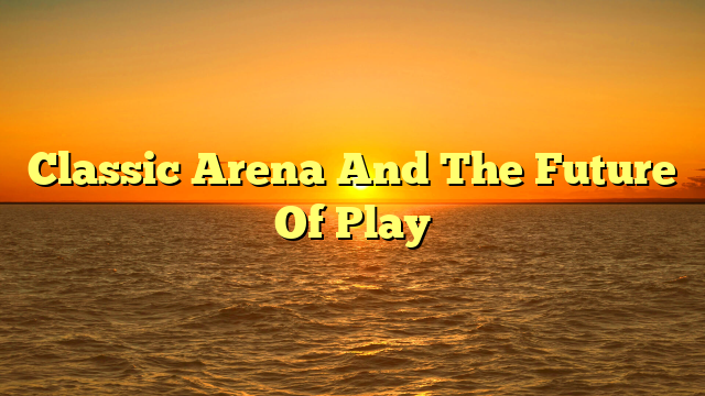 Classic Arena And The Future Of Play