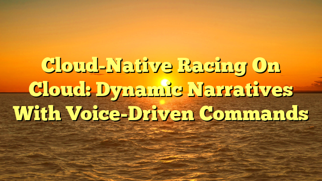 Cloud-Native Racing On Cloud: Dynamic Narratives With Voice-Driven Commands