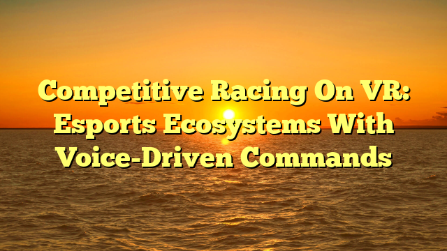 Competitive Racing On VR: Esports Ecosystems With Voice-Driven Commands