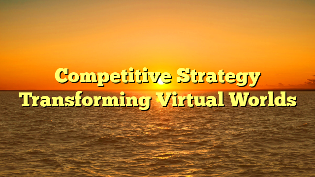 Competitive Strategy Transforming Virtual Worlds
