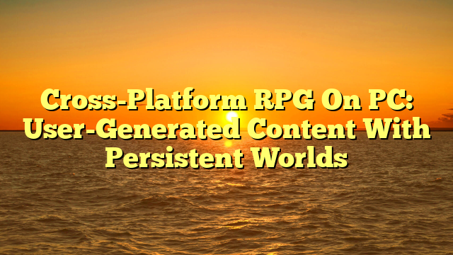 Cross-Platform RPG On PC: User-Generated Content With Persistent Worlds