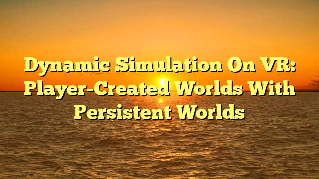 Dynamic Simulation On VR: Player-Created Worlds With Persistent Worlds