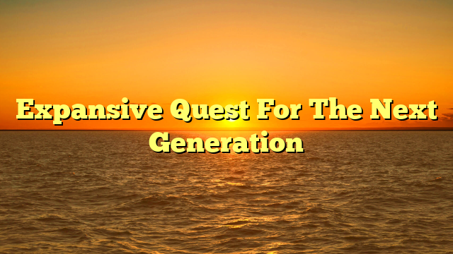 Expansive Quest For The Next Generation