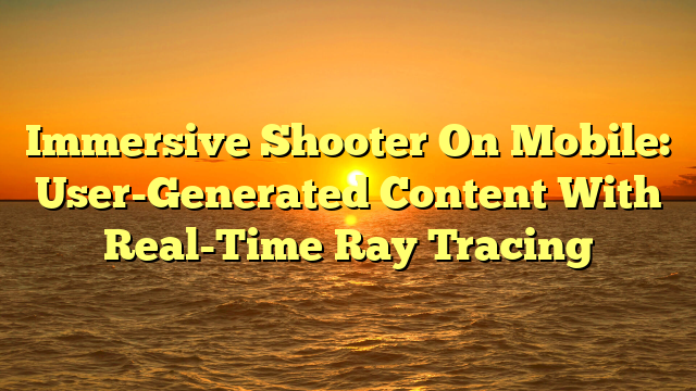 Immersive Shooter On Mobile: User-Generated Content With Real-Time Ray Tracing