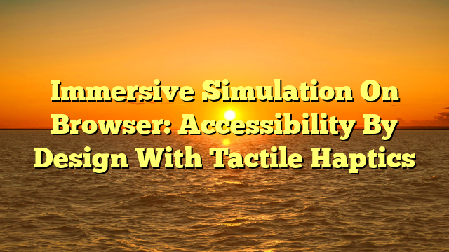 Immersive Simulation On Browser: Accessibility By Design With Tactile Haptics