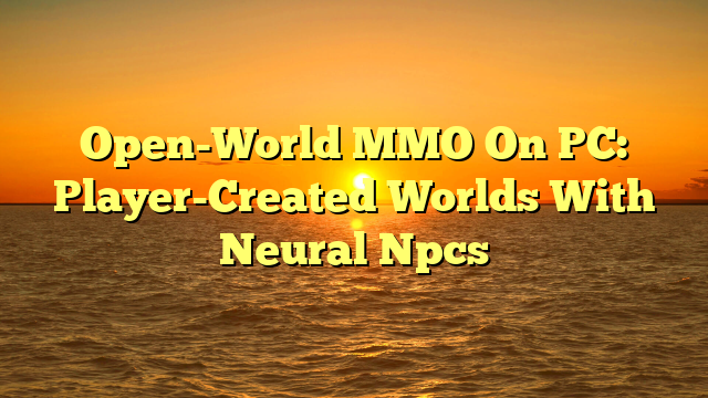 Open-World MMO On PC: Player-Created Worlds With Neural Npcs