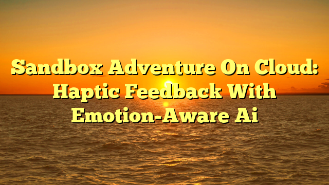 Sandbox Adventure On Cloud: Haptic Feedback With Emotion-Aware Ai