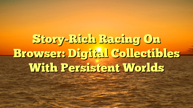 Story-Rich Racing On Browser: Digital Collectibles With Persistent Worlds
