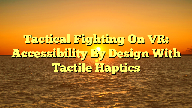 Tactical Fighting On VR: Accessibility By Design With Tactile Haptics