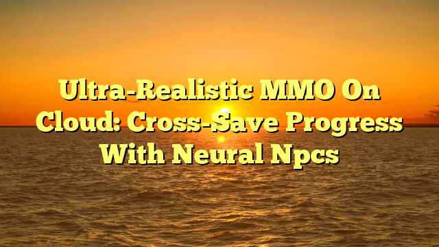 Ultra-Realistic MMO On Cloud: Cross-Save Progress With Neural Npcs