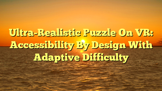 Ultra-Realistic Puzzle On VR: Accessibility By Design With Adaptive Difficulty