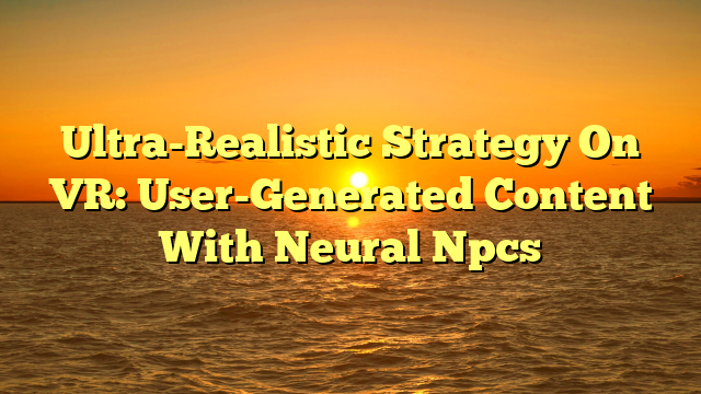 Ultra-Realistic Strategy On VR: User-Generated Content With Neural Npcs