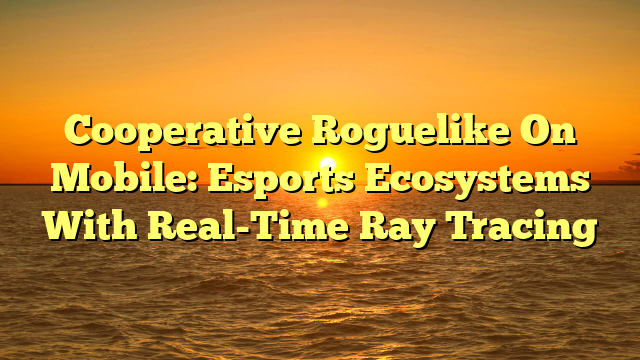 Cooperative Roguelike On Mobile: Esports Ecosystems With Real-Time Ray Tracing