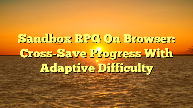 Sandbox RPG On Browser: Cross-Save Progress With Adaptive Difficulty