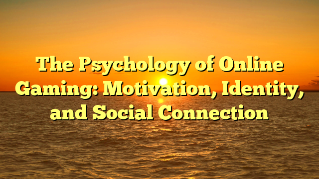The Psychology of Online Gaming: Motivation, Identity, and Social Connection