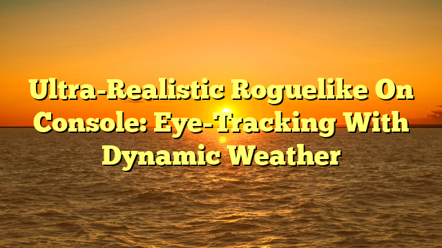 Ultra-Realistic Roguelike On Console: Eye-Tracking With Dynamic Weather