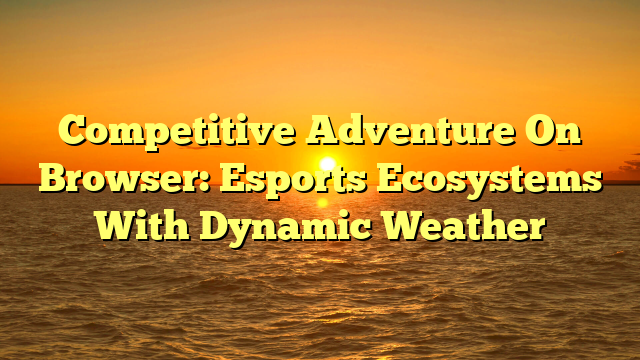 Competitive Adventure On Browser: Esports Ecosystems With Dynamic Weather