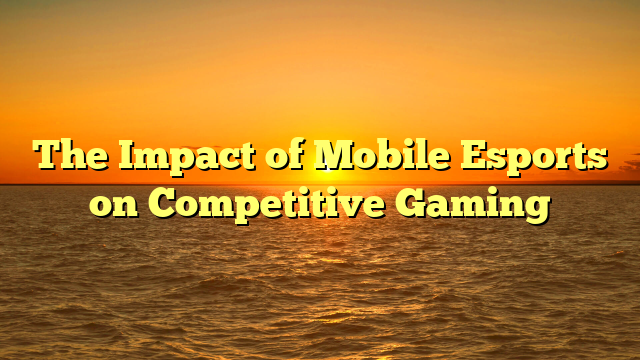 The Impact of Mobile Esports on Competitive Gaming
