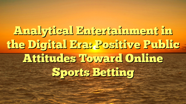 Analytical Entertainment in the Digital Era: Positive Public Attitudes Toward Online Sports Betting