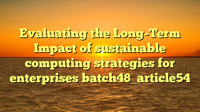 Evaluating the Long-Term Impact of sustainable computing strategies for enterprises batch48_article54