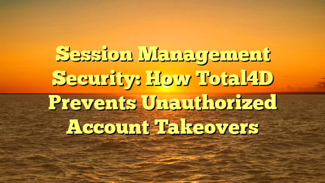 Session Management Security: How Total4D Prevents Unauthorized Account Takeovers