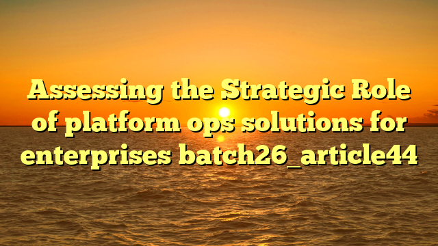 Assessing the Strategic Role of platform ops solutions for enterprises batch26_article44