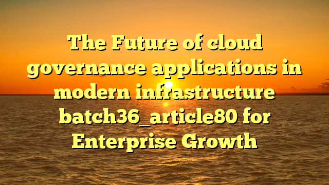 The Future of cloud governance applications in modern infrastructure batch36_article80 for Enterprise Growth