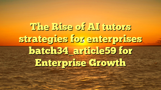 The Rise of AI tutors strategies for enterprises batch34_article59 for Enterprise Growth