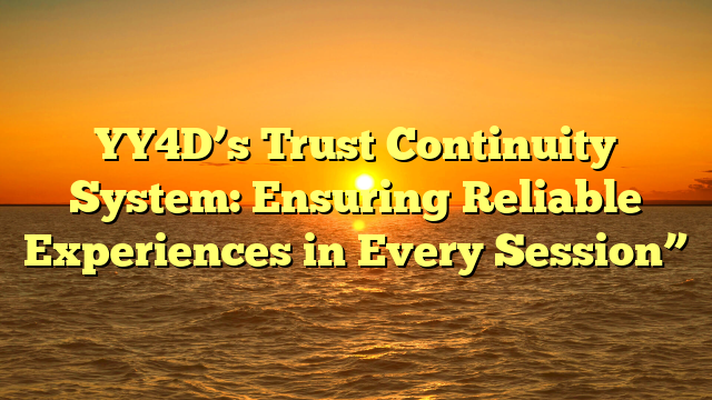 YY4D’s Trust Continuity System: Ensuring Reliable Experiences in Every Session”