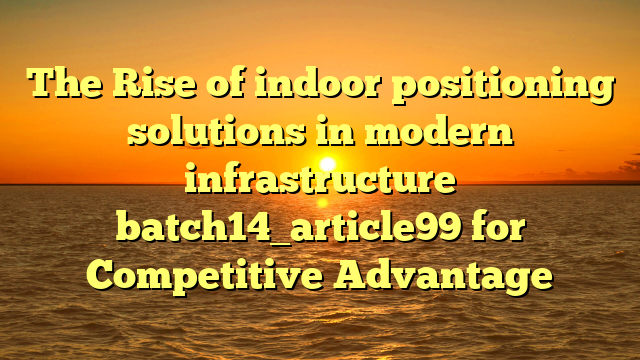 The Rise of indoor positioning solutions in modern infrastructure batch14_article99 for Competitive Advantage
