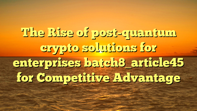 The Rise of post-quantum crypto solutions for enterprises batch8_article45 for Competitive Advantage