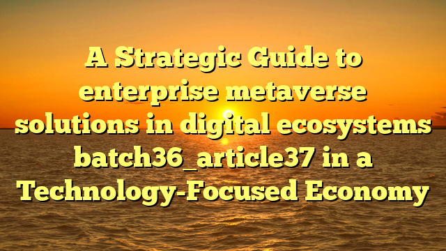 A Strategic Guide to enterprise metaverse solutions in digital ecosystems batch36_article37 in a Technology-Focused Economy