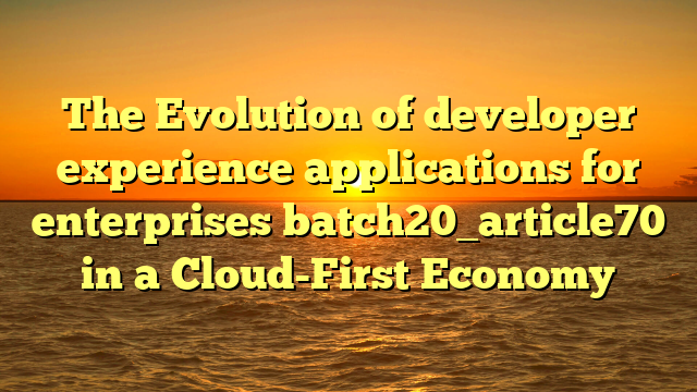 The Evolution of developer experience applications for enterprises batch20_article70 in a Cloud-First Economy