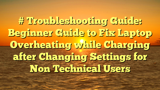 # Troubleshooting Guide: Beginner Guide to Fix Laptop Overheating while Charging after Changing Settings for Non Technical Users