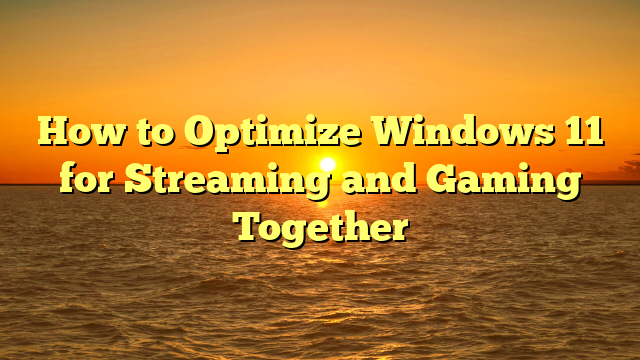 How to Optimize Windows 11 for Streaming and Gaming Together