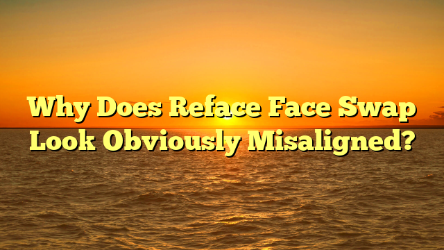 Why Does Reface Face Swap Look Obviously Misaligned?